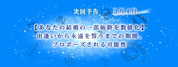 次回予告 3月4日 【あなたの結婚の一部始終を数値化】出逢いから永遠を誓うまでの期間、プロポーズされる可能性