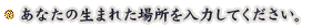 ���Ȃ��̐��܂ꂽ�ꏊ����͂��Ă��������B