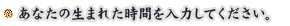 ���Ȃ��̐��܂ꂽ���Ԃ���͂��Ă��������B