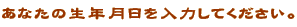 ���Ȃ��̐��N��������͂��Ă��������B