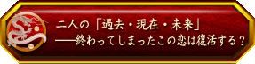 二人の「過去・現在・未来」――終わってしまったこの恋は復活する?