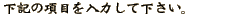 ���L�̍��ڂ���͂��ĉ������B