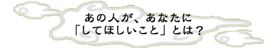 ���̐l���A���Ȃ��Ɂu���Ăق������Ɓv�Ƃ́H