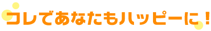 コレであなたもハッピーに!