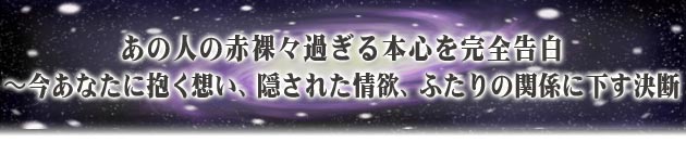あの人の赤裸々過ぎる本心を完全告白〜今あなたに抱く想い、隠された情欲、ふたりの関係に下す決断